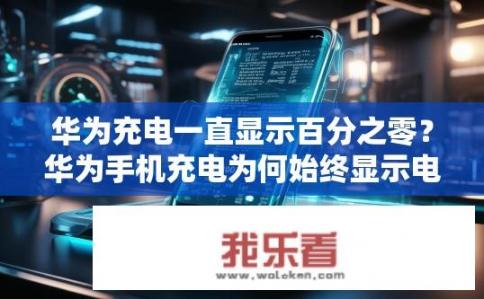 华为充电一直显示百分之零？华为手机充电为何始终显示电量为零？