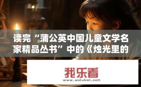 读完“蒲公英中国儿童文学名家精品丛书”中的《烛光里的鱼》，有感，怎么写？如何撰写烛光里的鱼读后感？