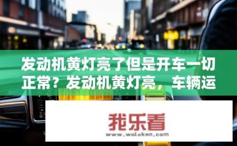 发动机黄灯亮了但是开车一切正常？发动机黄灯亮，车辆运行却正常，何故？