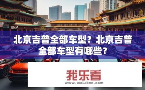 北京吉普全部车型？北京吉普全部车型有哪些？