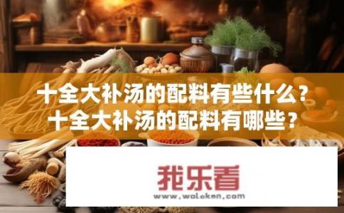 十全大补汤的配料有些什么？十全大补汤的配料有哪些？