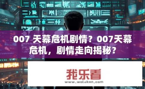 007 天幕危机剧情？007天幕危机，剧情走向揭秘？