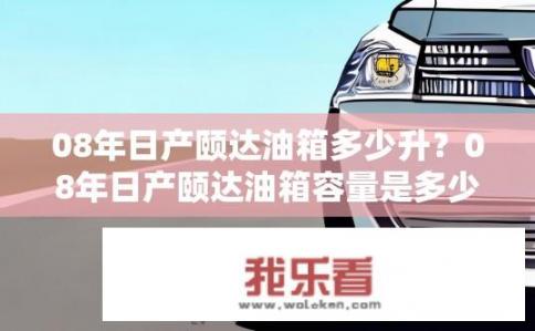 08年日产颐达油箱多少升？08年日产颐达油箱容量是多少？