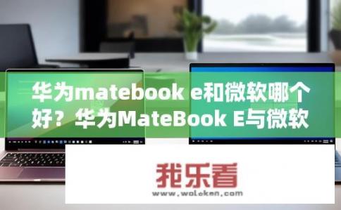 华为matebook e和微软哪个好？华为MateBook E与微软产品比较如何？