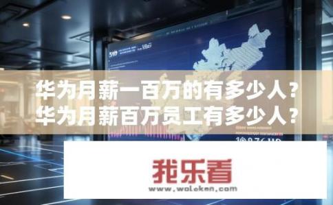 华为月薪一百万的有多少人？华为月薪百万员工有多少人？