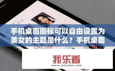 手机桌面图标可以自由设置为美女的主题是什么？手机桌面图标为何可自由设置美女主题？
