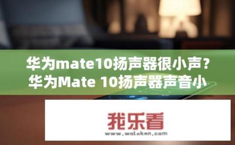 华为mate10扬声器很小声？华为Mate 10扬声器声音小怎么办？