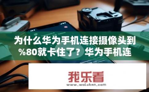 为什么华为手机连接摄像头到%80就卡住了？华为手机连接摄像头为何卡在80%？