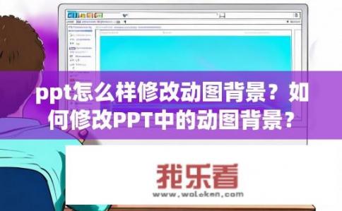 ppt怎么样修改动图背景？如何修改PPT中的动图背景？