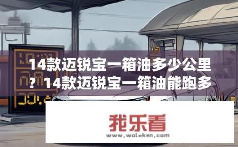 14款迈锐宝一箱油多少公里？14款迈锐宝一箱油能跑多少公里？