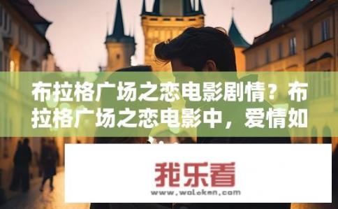 布拉格广场之恋电影剧情？布拉格广场之恋电影中，爱情如何发展？