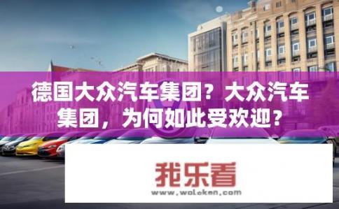 德国大众汽车集团？大众汽车集团，为何如此受欢迎？