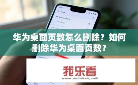 华为桌面页数怎么删除？如何删除华为桌面页数？