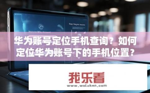 华为账号定位手机查询？如何定位华为账号下的手机位置？
