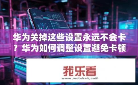 华为关掉这些设置永远不会卡？华为如何调整设置避免卡顿？