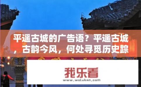平遥古城的广告语？平遥古城，古韵今风，何处寻觅历史踪迹？，符合您的要求。