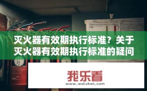 灭火器有效期执行标准？关于灭火器有效期执行标准的疑问