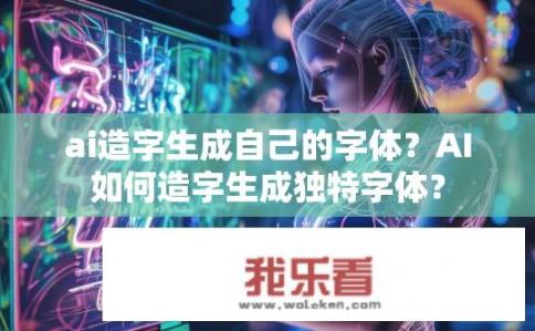 ai造字生成自己的字体？AI如何造字生成独特字体？
