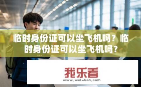 临时身份证可以坐飞机吗？临时身份证可以坐飞机吗？