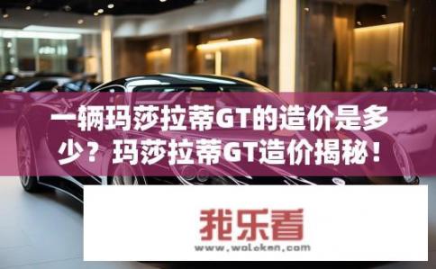 一辆玛莎拉蒂GT的造价是多少？玛莎拉蒂GT造价揭秘！
