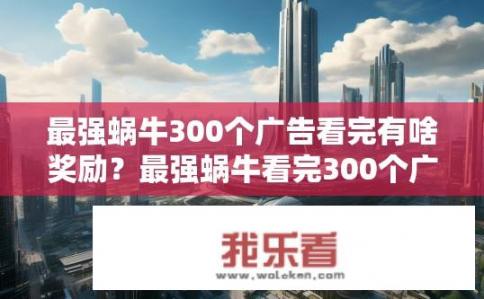 最强蜗牛300个广告看完有啥奖励？最强蜗牛看完300个广告的神秘奖励是什么？