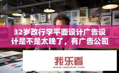 32岁改行学平面设计广告设计是不是太晚了，有广告公司招聘学徒能学到实质性的东西吗？32岁学设计是否晚？广告公司学徒能学到什么？