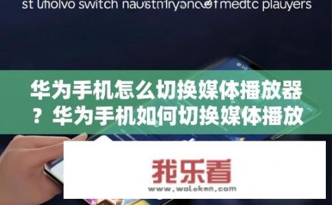华为手机怎么切换媒体播放器？华为手机如何切换媒体播放器？