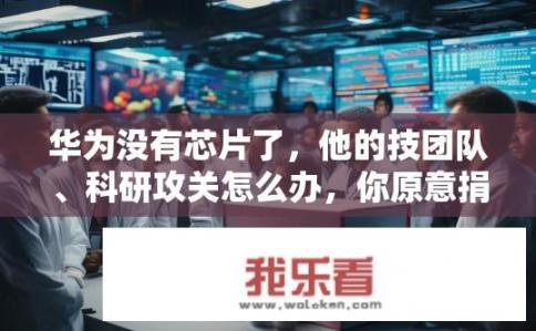华为没有芯片了，他的技团队、科研攻关怎么办，你原意捐款吗？华为无芯片，科研团队如何应对？你支持捐款助力吗？