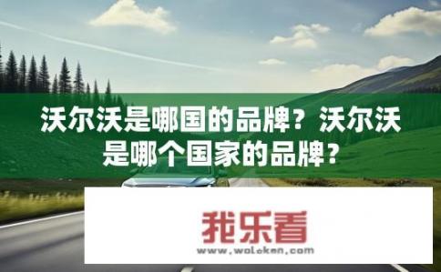 沃尔沃是哪国的品牌？沃尔沃是哪个国家的品牌？