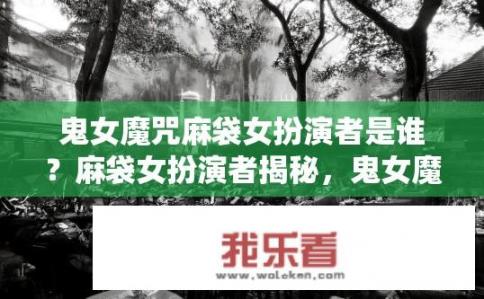 鬼女魔咒麻袋女扮演者是谁？麻袋女扮演者揭秘，鬼女魔咒中的神秘角色由谁演绎？，符合您要求的10-20个字的长度，希望对您有所帮助。