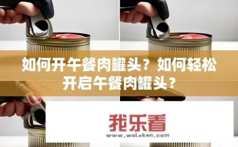 如何开午餐肉罐头？如何轻松开启午餐肉罐头？