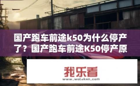 国产跑车前途k50为什么停产了？国产跑车前途K50停产原因揭秘