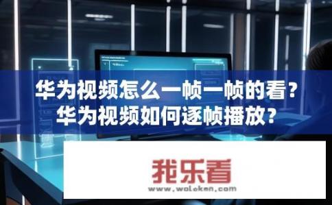 华为视频怎么一帧一帧的看？华为视频如何逐帧播放？