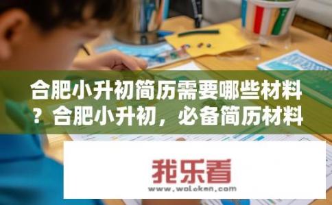 合肥小升初简历需要哪些材料？合肥小升初，必备简历材料有哪些？