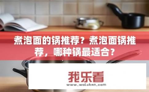 煮泡面的锅推荐？煮泡面锅推荐，哪种锅最适合？