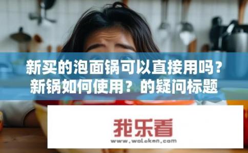 新买的泡面锅可以直接用吗？新锅如何使用？的疑问标题建议为，新买的泡面锅可以直接用吗？