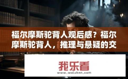 福尔摩斯驼背人观后感？福尔摩斯驼背人，推理与悬疑的交织体验？