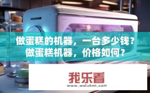 做蛋糕的机器，一台多少钱？做蛋糕机器，价格如何？