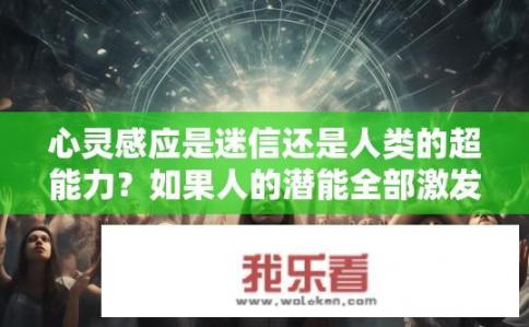 心灵感应是迷信还是人类的超能力？如果人的潜能全部激发，能否超越现在所有科技？心灵感应，超能力还是迷思？潜能全开能否超越科技？