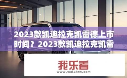 2023款凯迪拉克凯雷德上市时间？2023款凯迪拉克凯雷德何时上市？
