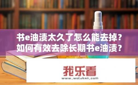 书e油渍太久了怎么能去掉？如何有效去除长期书e油渍？