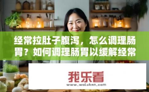 经常拉肚子腹泻，怎么调理肠胃？如何调理肠胃以缓解经常腹泻？