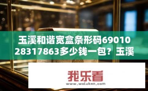 玉溪和谐宽盒条形码6901028317863多少钱一包？玉溪和谐宽盒条码价格一包是多少？