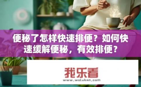 便秘了怎样快速排便？如何快速缓解便秘，有效排便？
