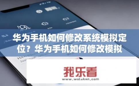 华为手机如何修改系统模拟定位？华为手机如何修改模拟定位？