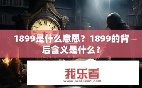 1899是什么意思？1899的背后含义是什么？