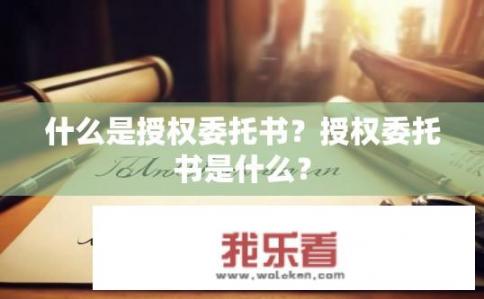 什么是授权委托书？授权委托书是什么？