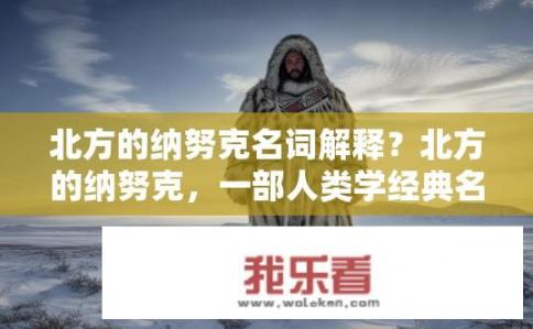 北方的纳努克名词解释？北方的纳努克，一部人类学经典名词解释