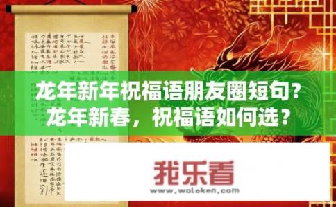 龙年新年祝福语朋友圈短句？龙年新春，祝福语如何选？