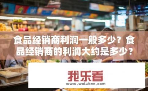 食品经销商利润一般多少？食品经销商的利润大约是多少？